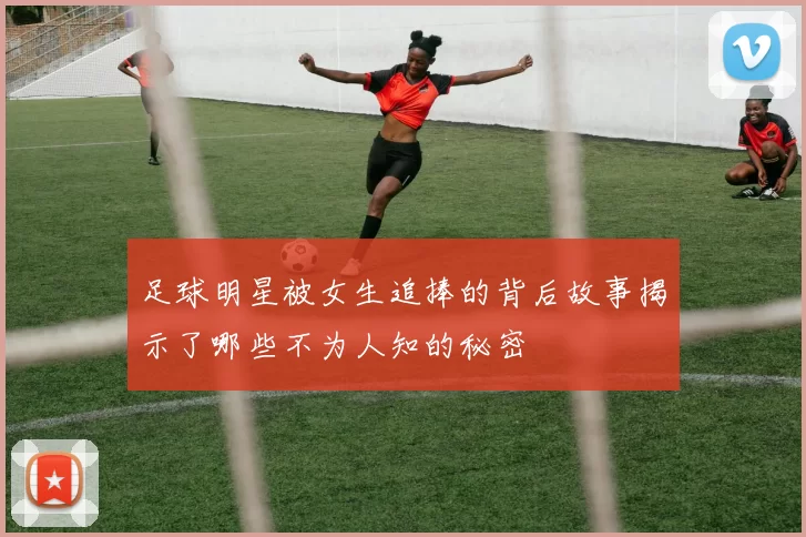 足球明星被女生追捧的背后故事揭示了哪些不为人知的秘密