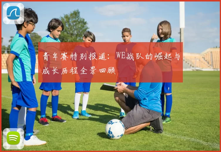 青年赛特别报道：WE战队的崛起与成长历程全景回顾