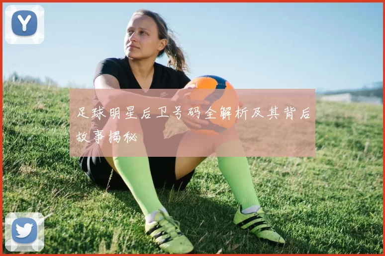 足球明星后卫号码全解析及其背后故事揭秘