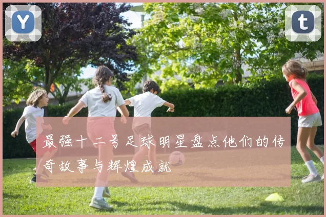 最强十二号足球明星盘点他们的传奇故事与辉煌成就