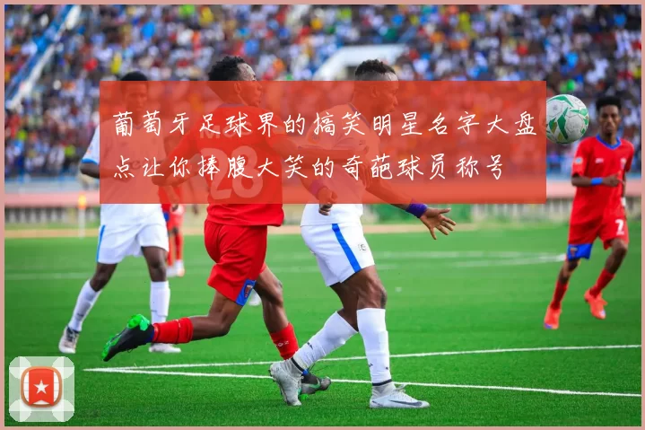 葡萄牙足球界的搞笑明星名字大盘点让你捧腹大笑的奇葩球员称号