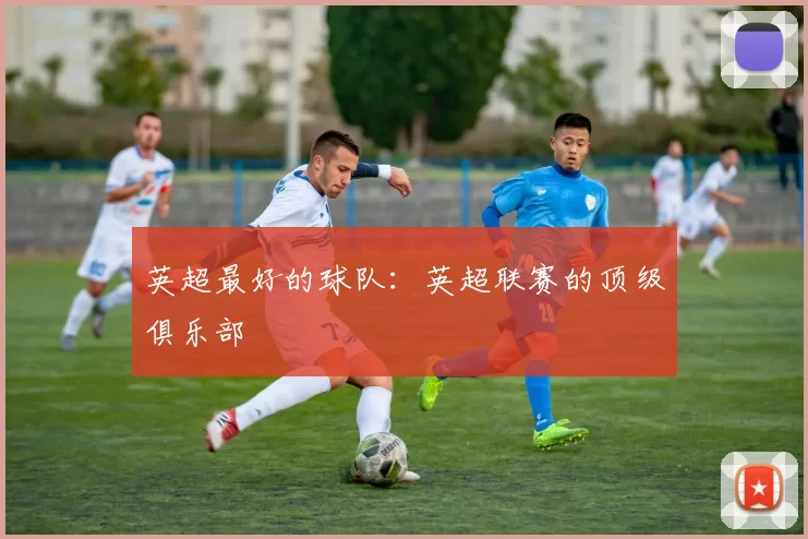 英超最好的球队：英超联赛的顶级俱乐部