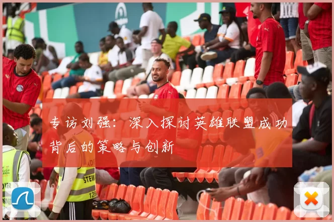 专访刘强：深入探讨英雄联盟成功背后的策略与创新
