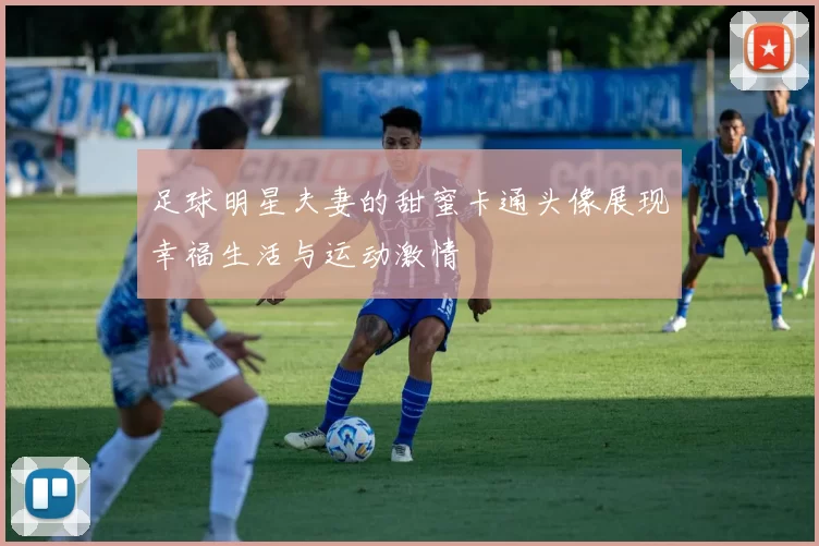 足球明星夫妻的甜蜜卡通头像展现幸福生活与运动激情