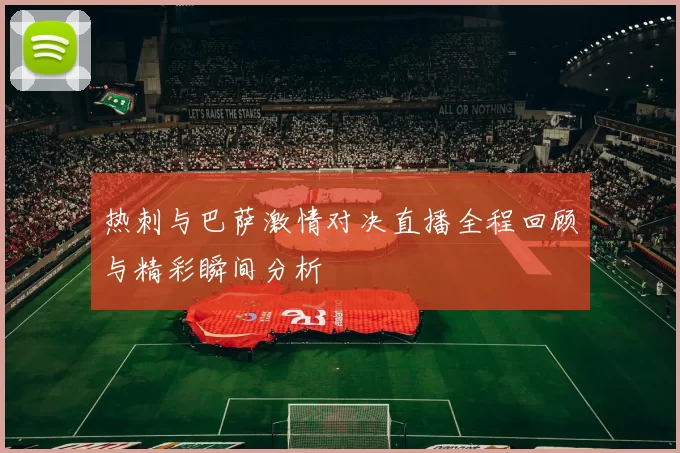 热刺与巴萨激情对决直播全程回顾与精彩瞬间分析
