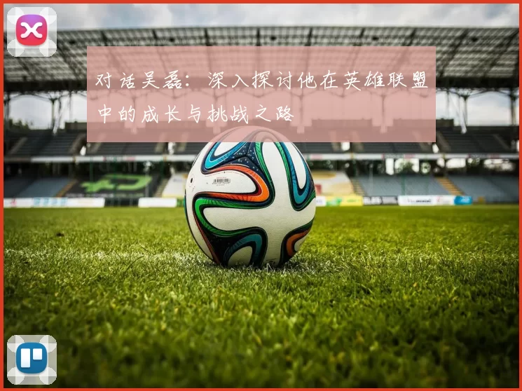 对话吴磊：深入探讨他在英雄联盟中的成长与挑战之路