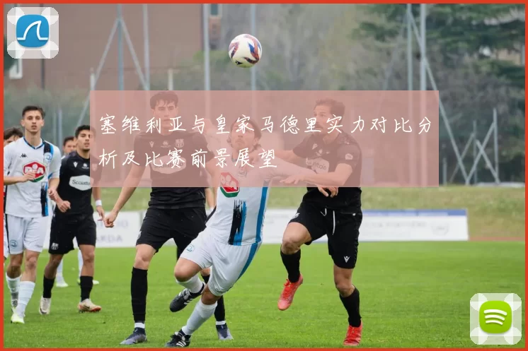 塞维利亚与皇家马德里实力对比分析及比赛前景展望