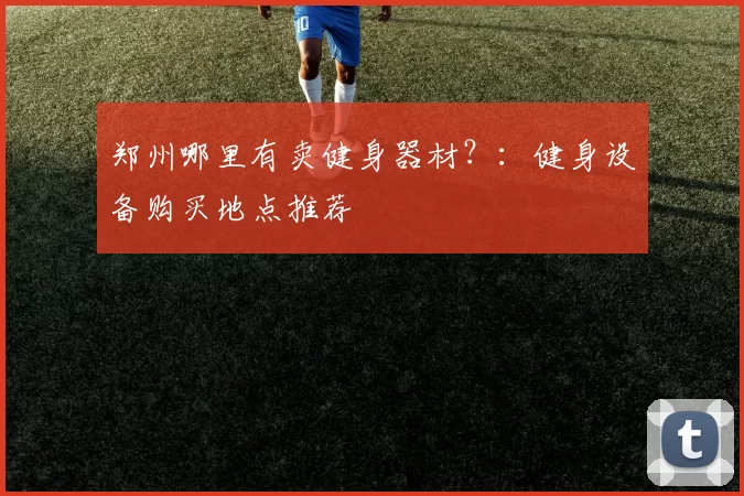 郑州哪里有卖健身器材？：健身设备购买地点推荐