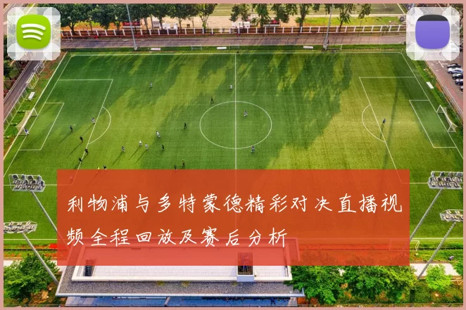 利物浦与多特蒙德精彩对决直播视频全程回放及赛后分析
