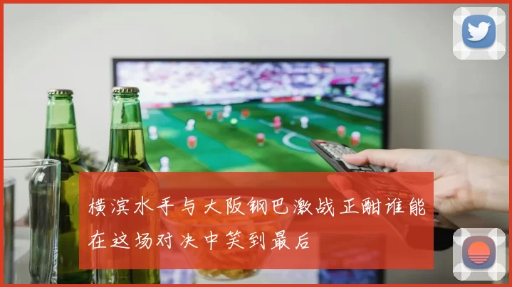 横滨水手与大阪钢巴激战正酣谁能在这场对决中笑到最后