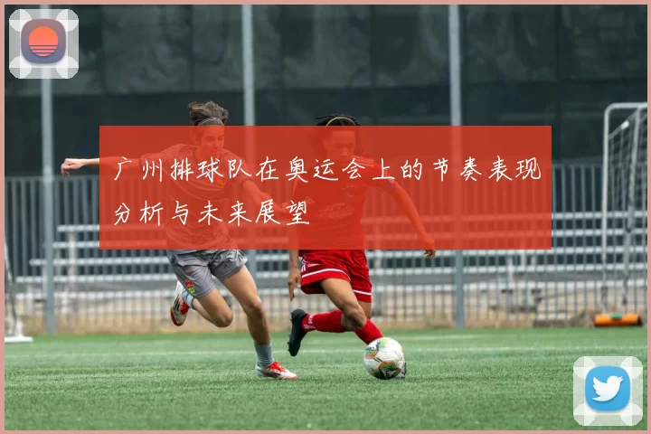 广州排球队在奥运会上的节奏表现分析与未来展望