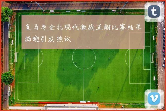 皇马与全北现代激战正酣比赛结果揭晓引发热议