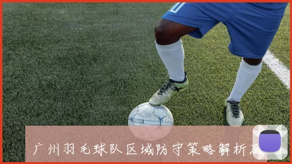 广州羽毛球队区域防守策略解析及其在比赛中的应用分析