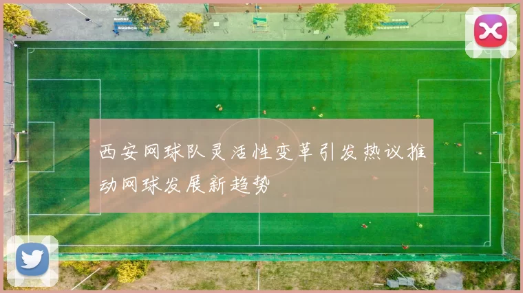 西安网球队灵活性变革引发热议推动网球发展新趋势