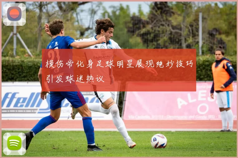 模伤帝化身足球明星展现绝妙技巧引发球迷热议