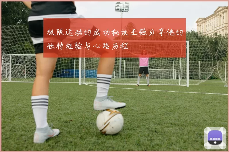 极限运动的成功秘诀王强分享他的独特经验与心路历程