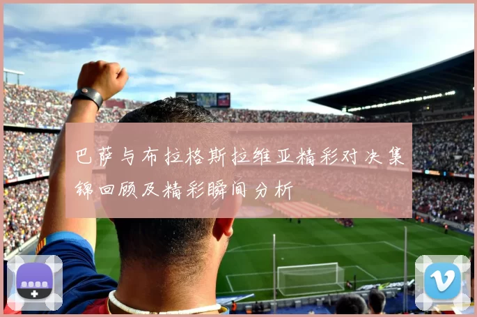 巴萨与布拉格斯拉维亚精彩对决集锦回顾及精彩瞬间分析