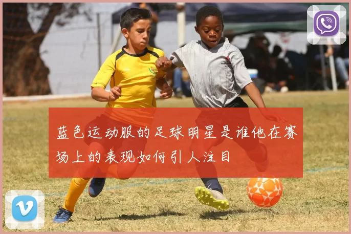 蓝色运动服的足球明星是谁他在赛场上的表现如何引人注目