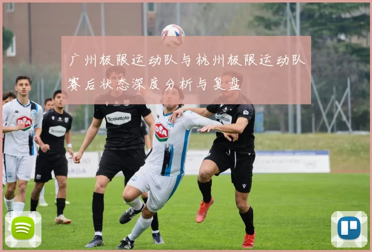 广州极限运动队与杭州极限运动队赛后状态深度分析与复盘