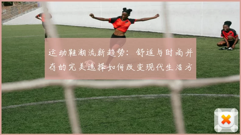 运动鞋潮流新趋势：舒适与时尚并存的完美选择如何改变现代生活方式
