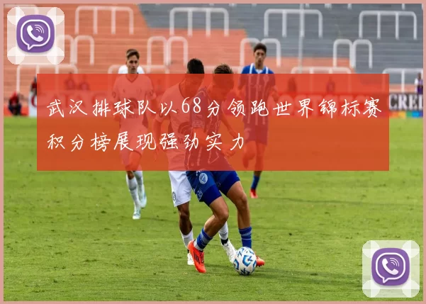 武汉排球队以68分领跑世界锦标赛积分榜展现强劲实力