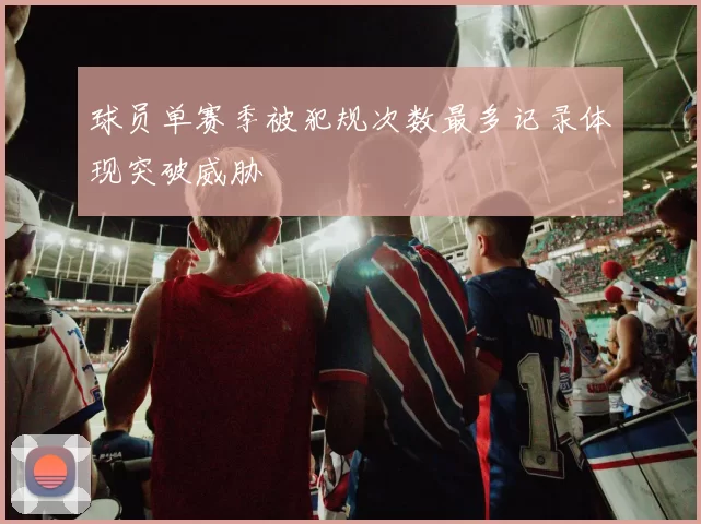球员单赛季被犯规次数最多记录体现突破威胁
