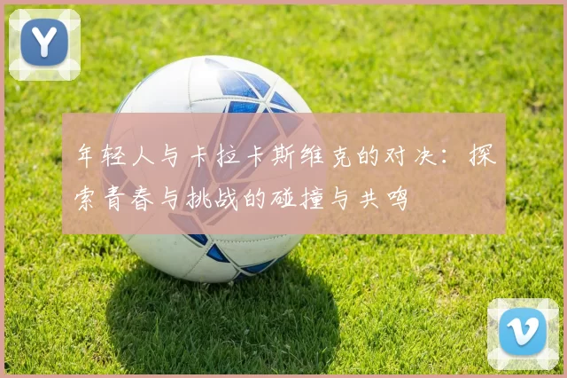 年轻人与卡拉卡斯维克的对决：探索青春与挑战的碰撞与共鸣