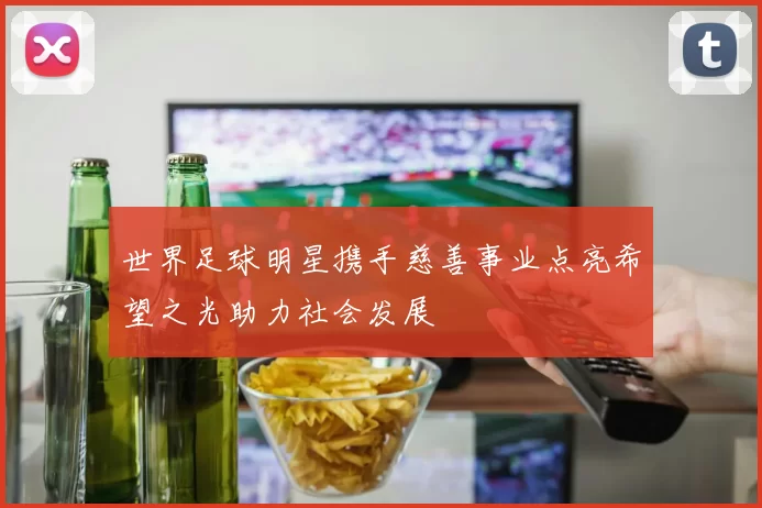 世界足球明星携手慈善事业点亮希望之光助力社会发展