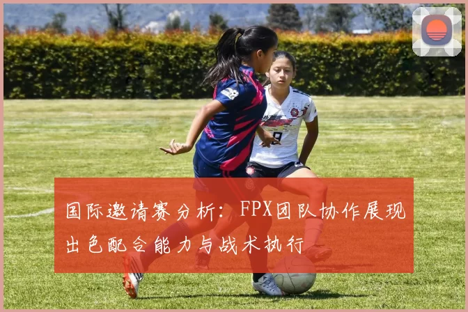 国际邀请赛分析：FPX团队协作展现出色配合能力与战术执行
