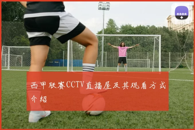 西甲联赛CCTV直播屋及其观看方式介绍