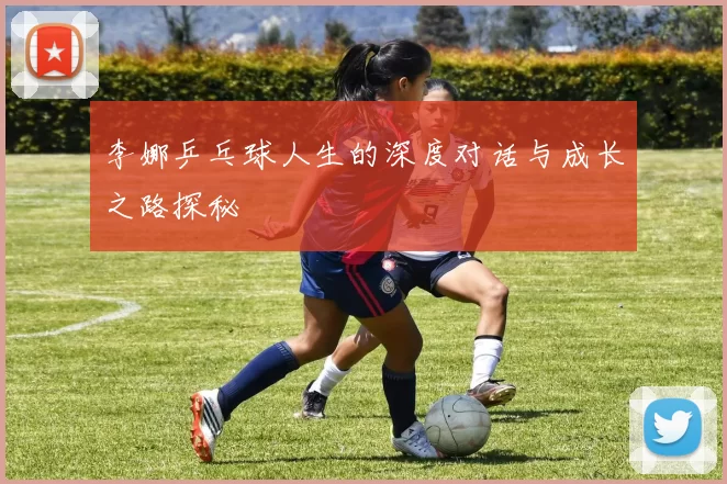 李娜乒乓球人生的深度对话与成长之路探秘