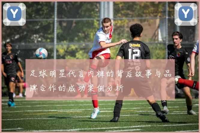 足球明星代言内裤的背后故事与品牌合作的成功案例分析